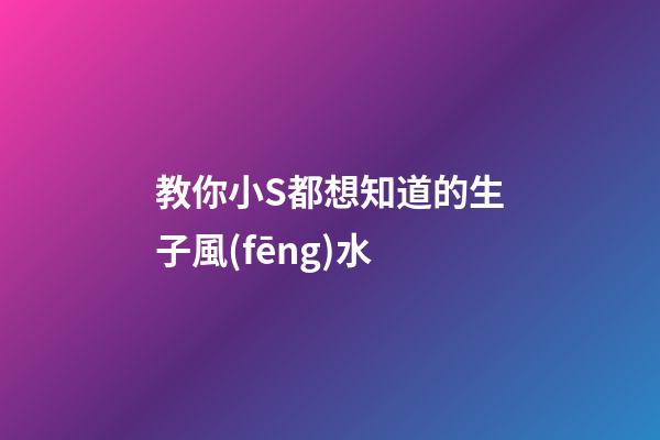 教你小S都想知道的生子風(fēng)水