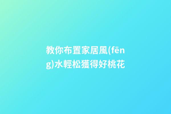 教你布置家居風(fēng)水輕松獲得好桃花