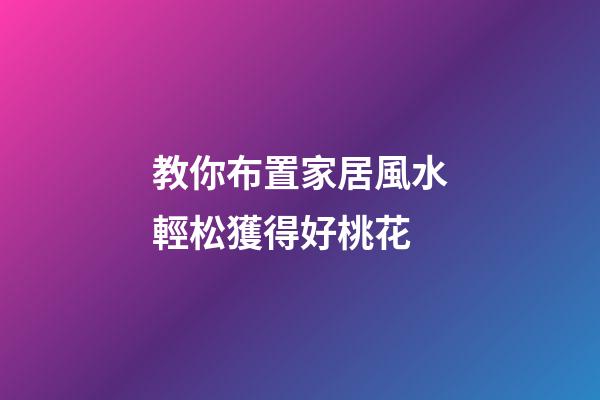 教你布置家居風水輕松獲得好桃花