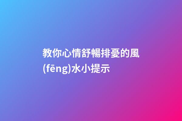 教你心情舒暢排憂的風(fēng)水小提示