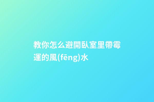 教你怎么避開臥室里帶霉運的風(fēng)水