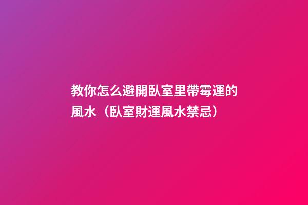 教你怎么避開臥室里帶霉運的風水（臥室財運風水禁忌）