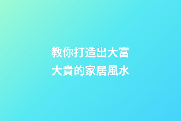 教你打造出大富大貴的家居風水
