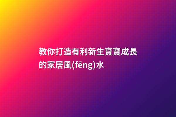 教你打造有利新生寶寶成長的家居風(fēng)水