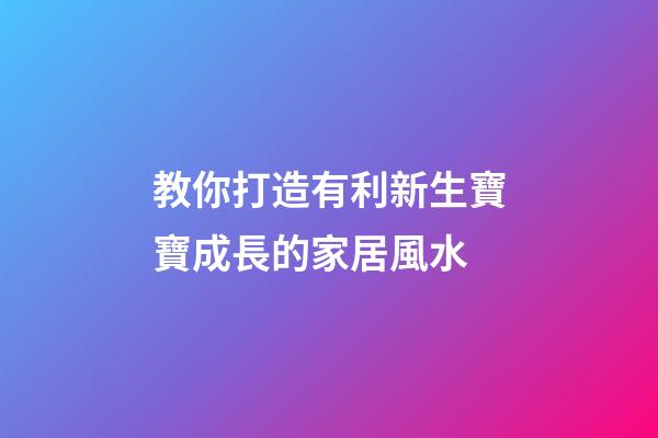 教你打造有利新生寶寶成長的家居風水
