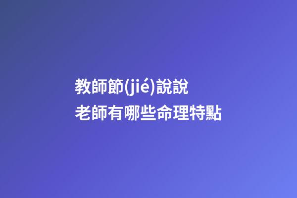 教師節(jié)說說老師有哪些命理特點