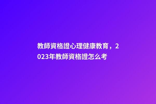 教師資格證心理健康教育，2023年教師資格證怎么考-第1張-觀點(diǎn)-玄機(jī)派