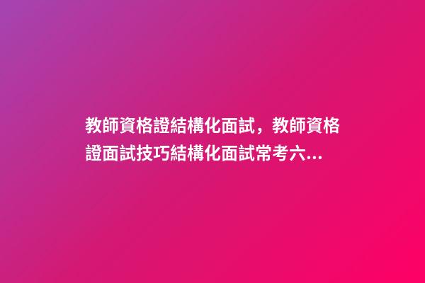 教師資格證結構化面試，教師資格證面試技巧結構化面試常考六種類型