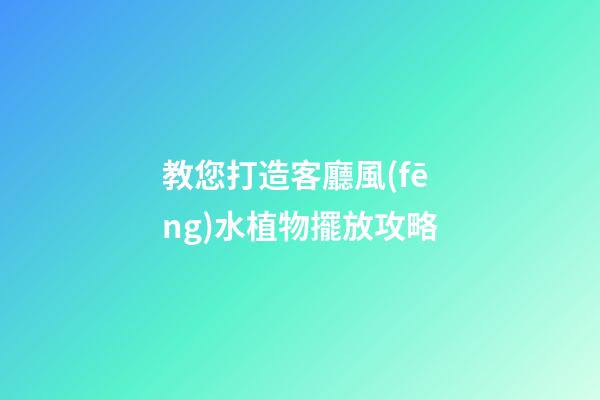 教您打造客廳風(fēng)水植物擺放攻略