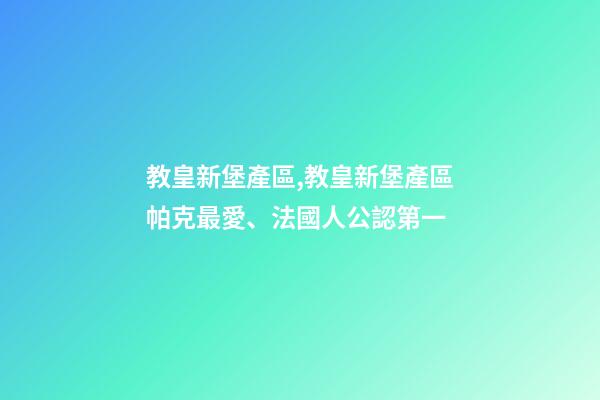 教皇新堡產區,教皇新堡產區帕克最愛、法國人公認第一-第1張-觀點-玄機派
