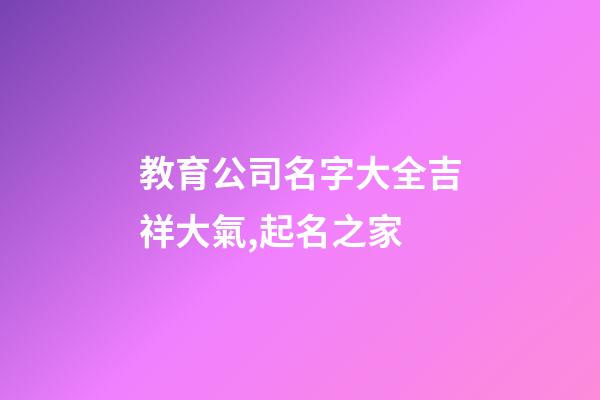 教育公司名字大全吉祥大氣,起名之家-第1張-公司起名-玄機派
