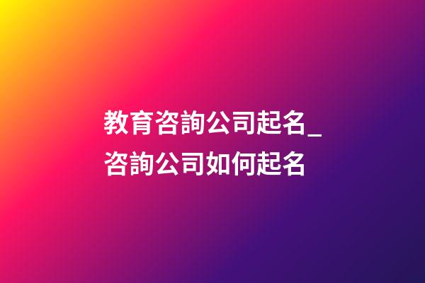 教育咨詢公司起名_咨詢公司如何起名-第1張-公司起名-玄機派