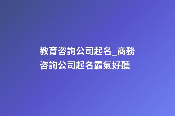 教育咨詢公司起名_商務咨詢公司起名霸氣好聽-第1張-公司起名-玄機派