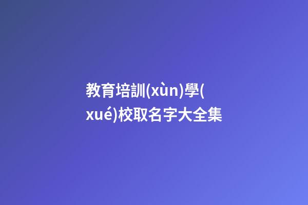 教育培訓(xùn)學(xué)校取名字大全集