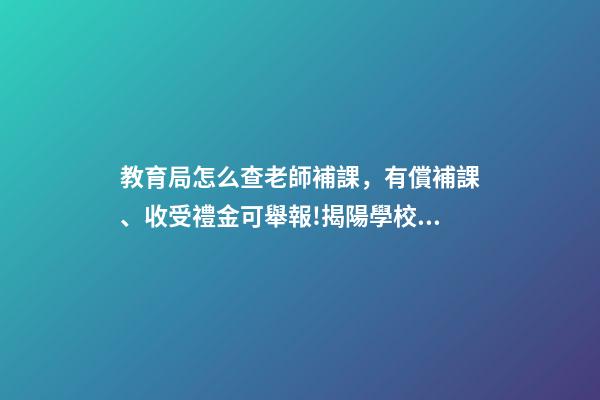 教育局怎么查老師補課，有償補課、收受禮金可舉報!揭陽學校有償補課和教師違規收禮舉報方式在此-第1張-觀點-玄機派