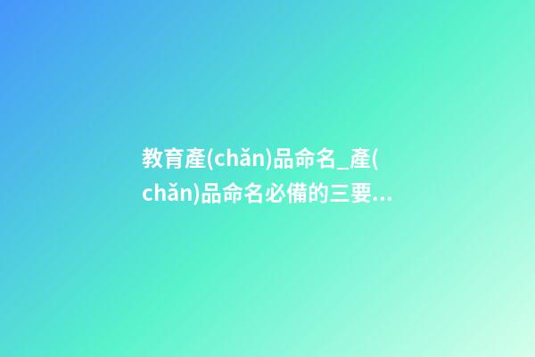 教育產(chǎn)品命名_產(chǎn)品命名必備的三要素-第1張-公司起名-玄機派