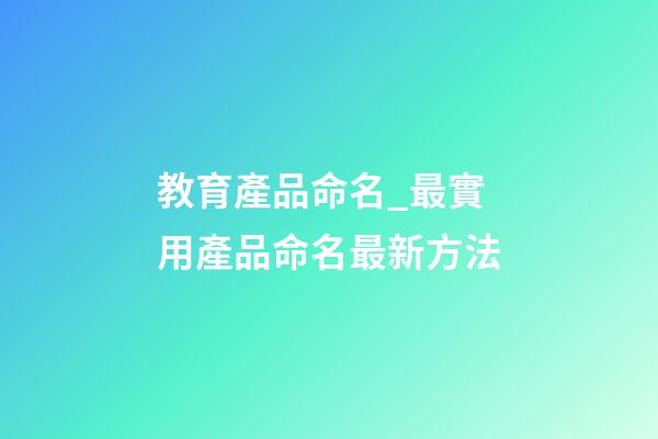 教育產品命名_最實用產品命名最新方法-第1張-公司起名-玄機派