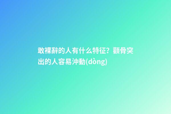 敢裸辭的人有什么特征？顴骨突出的人容易沖動(dòng)