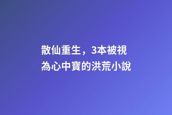 散仙重生，3本被視為心中寶的洪荒小說-第1張-觀點-玄機派
