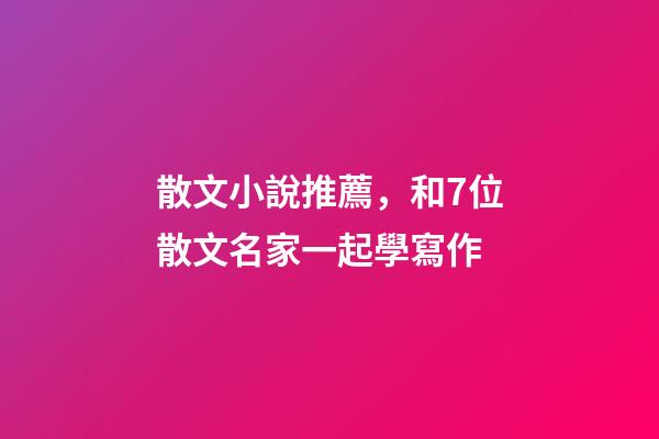 散文小說推薦，和7位散文名家一起學寫作-第1張-觀點-玄機派