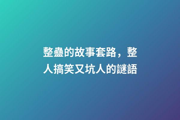 整蠱的故事套路，整人搞笑又坑人的謎語-第1張-觀點-玄機派