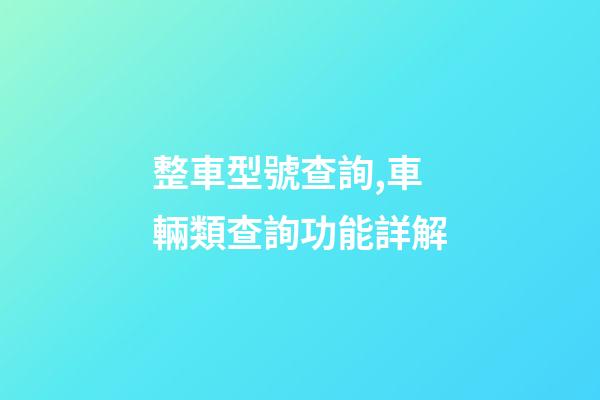 整車型號查詢,車輛類查詢功能詳解(下)-第1張-觀點-玄機派