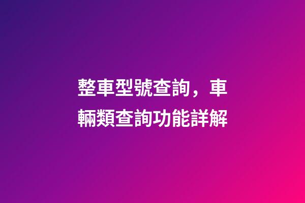 整車型號查詢，車輛類查詢功能詳解(下)-第1張-觀點-玄機派