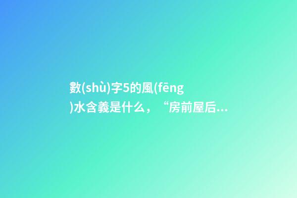 數(shù)字5的風(fēng)水含義是什么，“房前屋后見5喜-第1張-觀點(diǎn)-玄機(jī)派