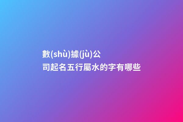 數(shù)據(jù)公司起名五行屬水的字有哪些-第1張-公司起名-玄機(jī)派
