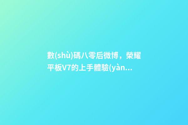 數(shù)碼八零后微博，榮耀平板V7的上手體驗(yàn)-第1張-觀點(diǎn)-玄機(jī)派