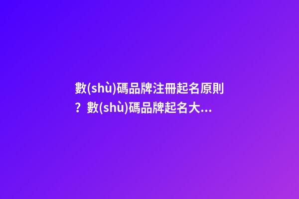 數(shù)碼品牌注冊起名原則？數(shù)碼品牌起名大全免費-第1張-商標起名-玄機派