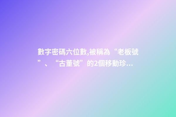 數字密碼六位數,被稱為“老板號”、“古董號”的2個移動珍貴號段-第1張-觀點-玄機派
