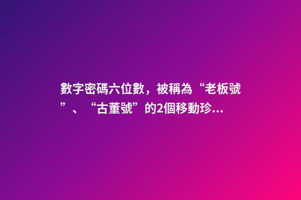 數字密碼六位數，被稱為“老板號”、“古董號”的2個移動珍貴號段-第1張-觀點-玄機派