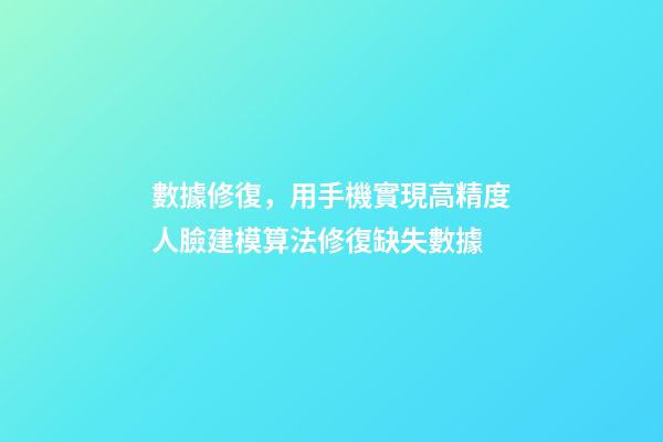 數據修復，用手機實現高精度人臉建模算法修復缺失數據-第1張-觀點-玄機派