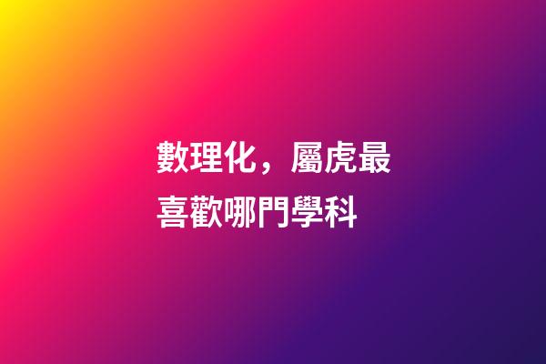 數理化，屬虎最喜歡哪門學科