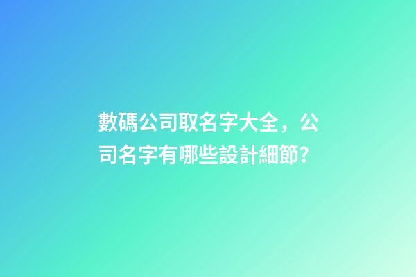 數碼公司取名字大全，公司名字有哪些設計細節？-第1張-公司起名-玄機派