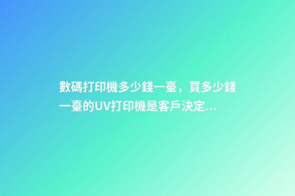 數碼打印機多少錢一臺，買多少錢一臺的UV打印機是客戶決定的-第1張-觀點-玄機派