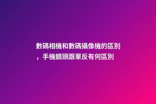 數碼相機和數碼攝像機的區別，手機鏡頭跟單反有何區別-第1張-觀點-玄機派
