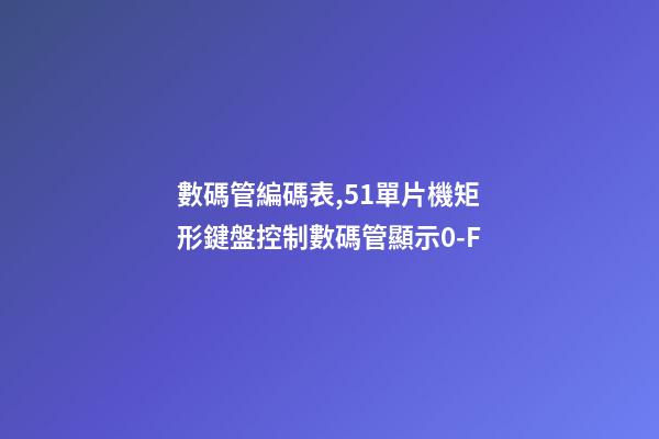 數碼管編碼表,51單片機矩形鍵盤控制數碼管顯示0-F-第1張-觀點-玄機派