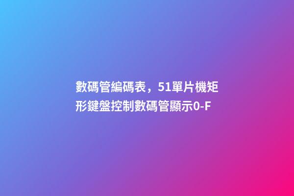 數碼管編碼表，51單片機矩形鍵盤控制數碼管顯示0-F-第1張-觀點-玄機派