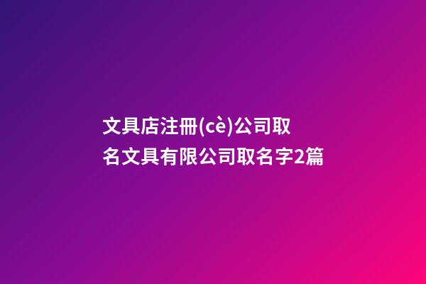 文具店注冊(cè)公司取名文具有限公司取名字2篇-第1張-公司起名-玄機(jī)派