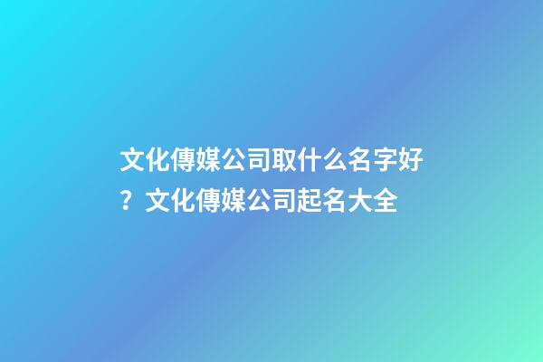文化傳媒公司取什么名字好？文化傳媒公司起名大全