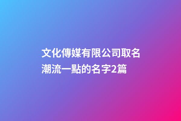 文化傳媒有限公司取名潮流一點的名字2篇-第1張-公司起名-玄機派