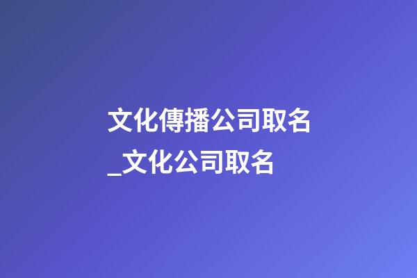 文化傳播公司取名_文化公司取名-第1張-公司起名-玄機派