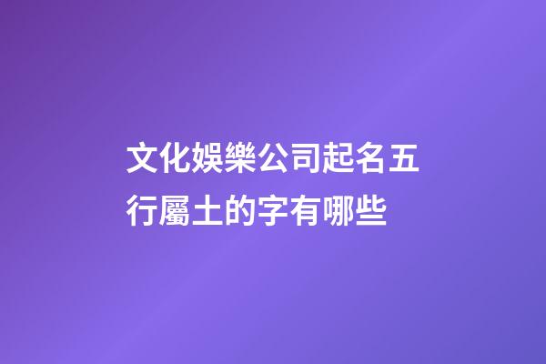文化娛樂公司起名五行屬土的字有哪些-第1張-公司起名-玄機派