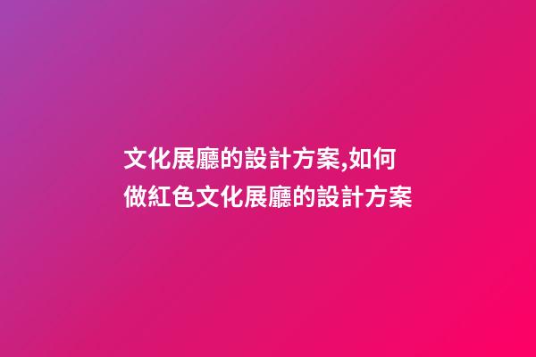文化展廳的設計方案,如何做紅色文化展廳的設計方案-第1張-觀點-玄機派