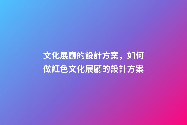 文化展廳的設計方案，如何做紅色文化展廳的設計方案-第1張-觀點-玄機派