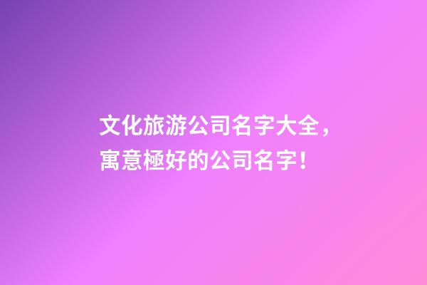 文化旅游公司名字大全，寓意極好的公司名字！