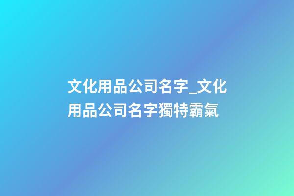 文化用品公司名字_文化用品公司名字獨特霸氣