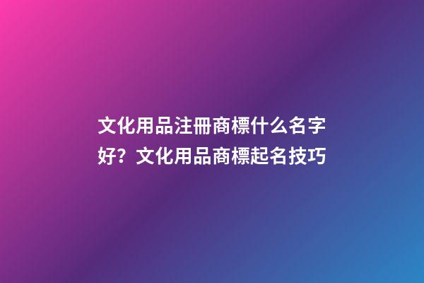 文化用品注冊商標什么名字好？文化用品商標起名技巧-第1張-商標起名-玄機派